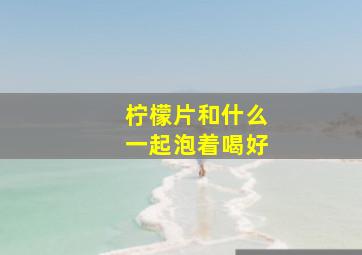 柠檬片和什么一起泡着喝好