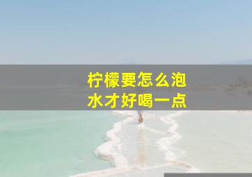 柠檬要怎么泡水才好喝一点