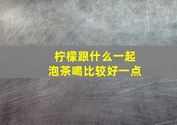 柠檬跟什么一起泡茶喝比较好一点