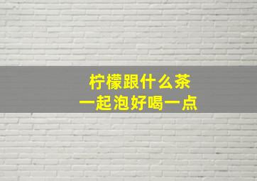 柠檬跟什么茶一起泡好喝一点