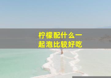 柠檬配什么一起泡比较好吃