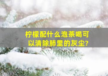 柠檬配什么泡茶喝可以清除肺里的灰尘?