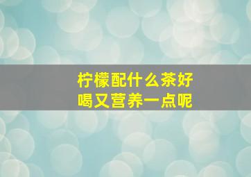 柠檬配什么茶好喝又营养一点呢