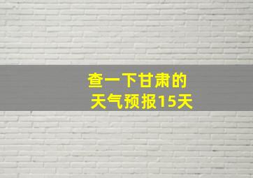 查一下甘肃的天气预报15天