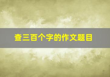 查三百个字的作文题目