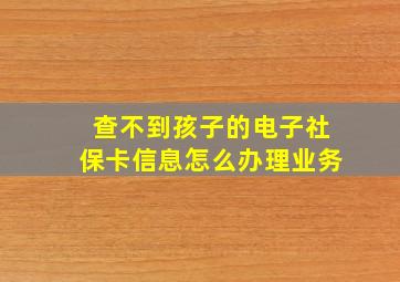 查不到孩子的电子社保卡信息怎么办理业务