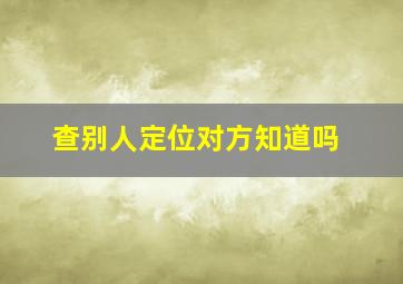 查别人定位对方知道吗