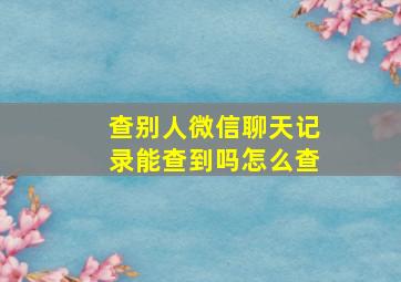 查别人微信聊天记录能查到吗怎么查