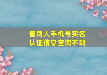 查别人手机号实名认证信息查询不到