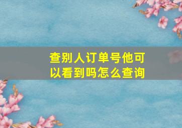 查别人订单号他可以看到吗怎么查询