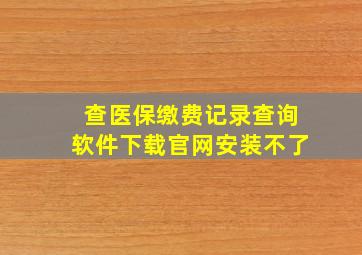 查医保缴费记录查询软件下载官网安装不了