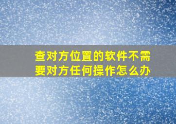 查对方位置的软件不需要对方任何操作怎么办