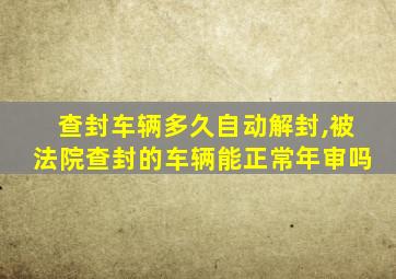 查封车辆多久自动解封,被法院查封的车辆能正常年审吗