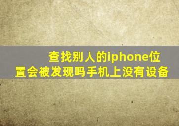 查找别人的iphone位置会被发现吗手机上没有设备