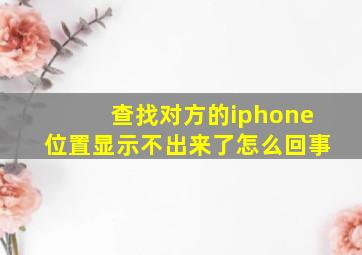 查找对方的iphone位置显示不出来了怎么回事