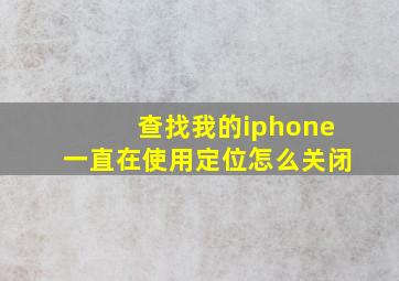 查找我的iphone一直在使用定位怎么关闭