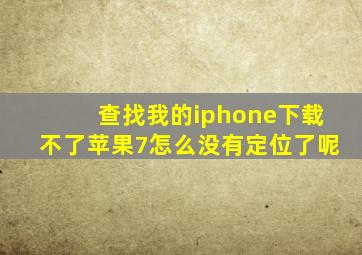 查找我的iphone下载不了苹果7怎么没有定位了呢