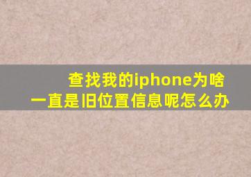 查找我的iphone为啥一直是旧位置信息呢怎么办