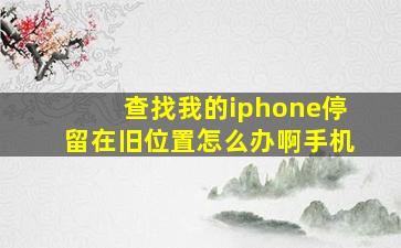 查找我的iphone停留在旧位置怎么办啊手机