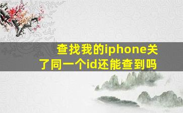 查找我的iphone关了同一个id还能查到吗