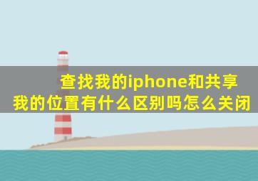 查找我的iphone和共享我的位置有什么区别吗怎么关闭