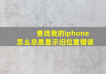 查找我的iphone怎么总是显示旧位置错误