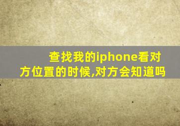 查找我的iphone看对方位置的时候,对方会知道吗