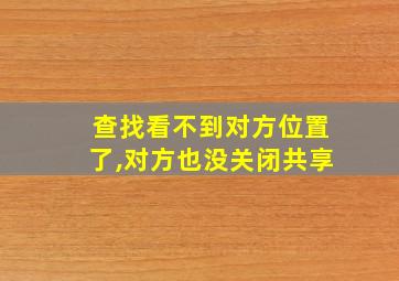 查找看不到对方位置了,对方也没关闭共享