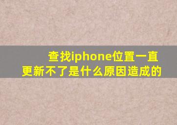 查找iphone位置一直更新不了是什么原因造成的