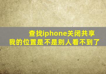 查找iphone关闭共享我的位置是不是别人看不到了