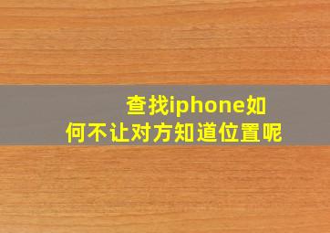 查找iphone如何不让对方知道位置呢