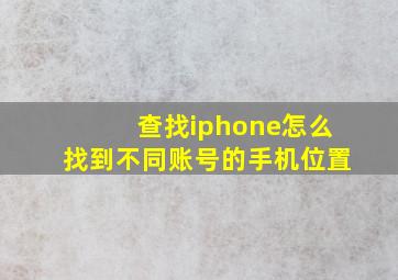 查找iphone怎么找到不同账号的手机位置