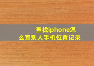 查找iphone怎么查别人手机位置记录