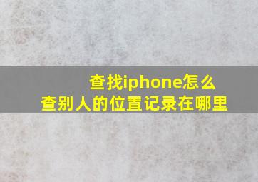 查找iphone怎么查别人的位置记录在哪里