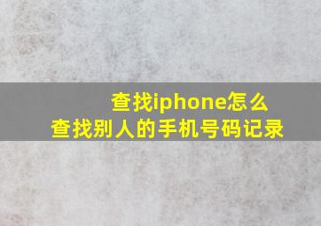 查找iphone怎么查找别人的手机号码记录