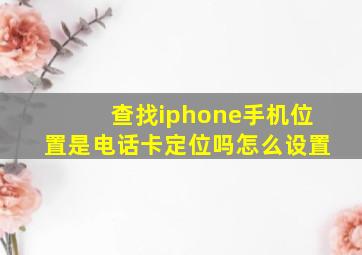 查找iphone手机位置是电话卡定位吗怎么设置