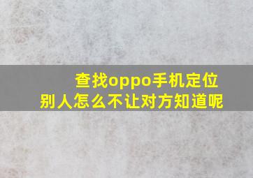 查找oppo手机定位别人怎么不让对方知道呢