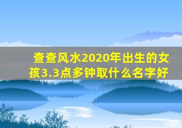 查查风水2020年出生的女孩3.3点多钟取什么名字好