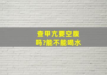 查甲亢要空腹吗?能不能喝水