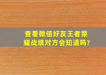 查看微信好友王者荣耀战绩对方会知道吗?