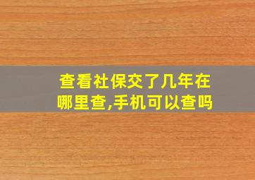 查看社保交了几年在哪里查,手机可以查吗