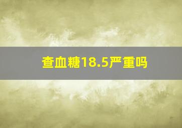 查血糖18.5严重吗