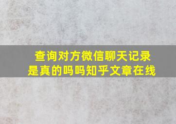 查询对方微信聊天记录是真的吗吗知乎文章在线