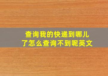 查询我的快递到哪儿了怎么查询不到呢英文