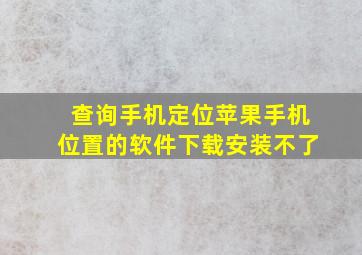 查询手机定位苹果手机位置的软件下载安装不了