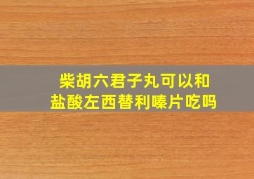 柴胡六君子丸可以和盐酸左西替利嗪片吃吗