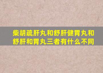 柴胡疏肝丸和舒肝健胃丸和舒肝和胃丸三者有什么不同