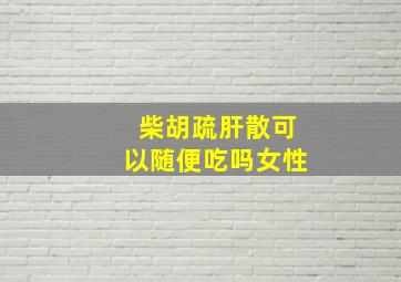 柴胡疏肝散可以随便吃吗女性