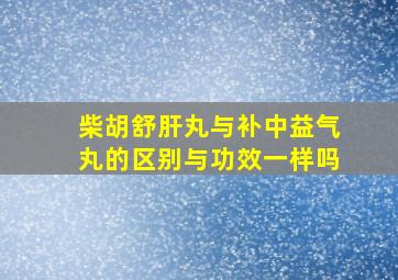 柴胡舒肝丸与补中益气丸的区别与功效一样吗