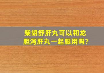 柴胡舒肝丸可以和龙胆泻肝丸一起服用吗?